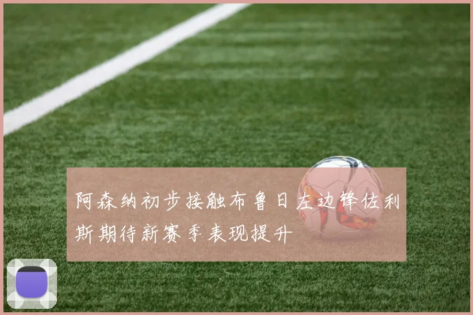 阿森纳初步接触布鲁日左边锋佐利斯期待新赛季表现提升