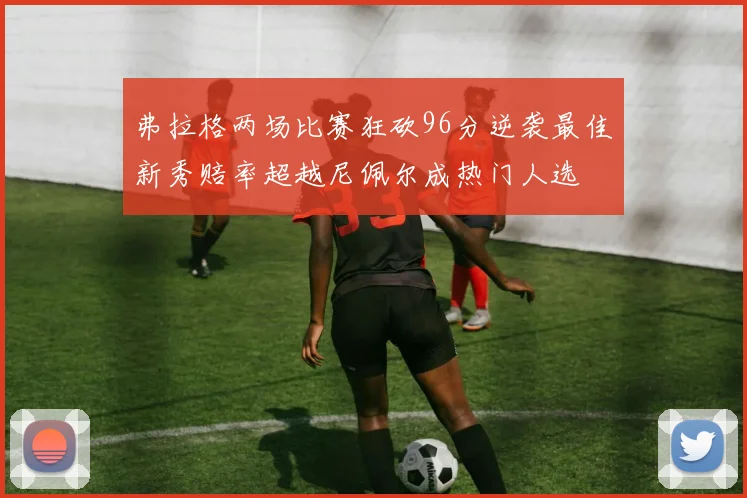 弗拉格两场比赛狂砍96分逆袭最佳新秀赔率超越尼佩尔成热门人选