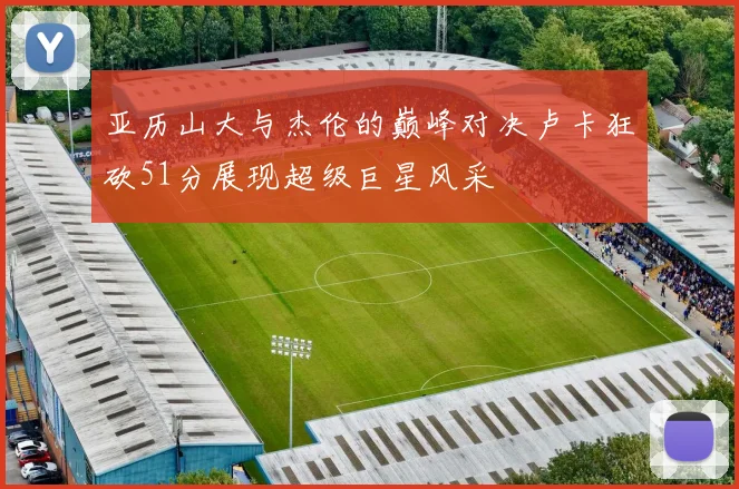 亚历山大与杰伦的巅峰对决卢卡狂砍51分展现超级巨星风采