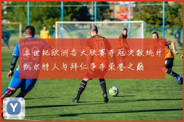 本世纪欧洲各大联赛夺冠次数统计凯尔特人与拜仁争夺荣誉之巅