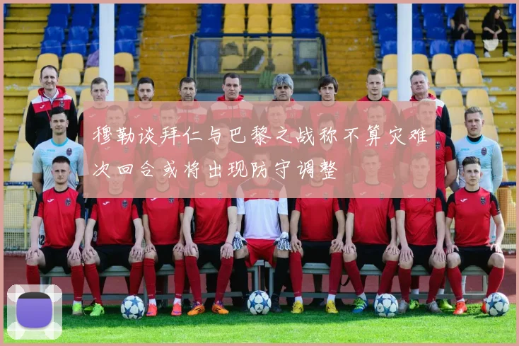 穆勒谈拜仁与巴黎之战称不算灾难次回合或将出现防守调整