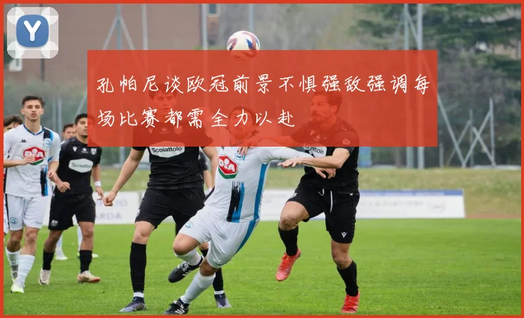 孔帕尼谈欧冠前景不惧强敌强调每场比赛都需全力以赴