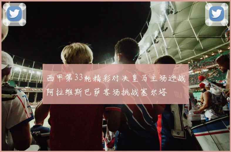 西甲第33轮精彩对决皇马主场迎战阿拉维斯巴萨客场挑战塞尔塔