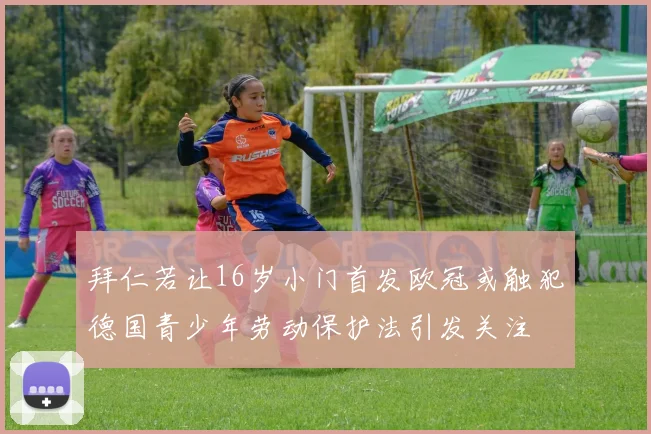 拜仁若让16岁小门首发欧冠或触犯德国青少年劳动保护法引发关注