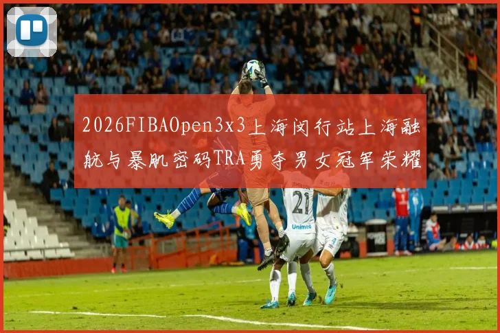 2026FIBAOpen3x3上海闵行站上海融航与暴肌密码TRA勇夺男女冠军荣耀