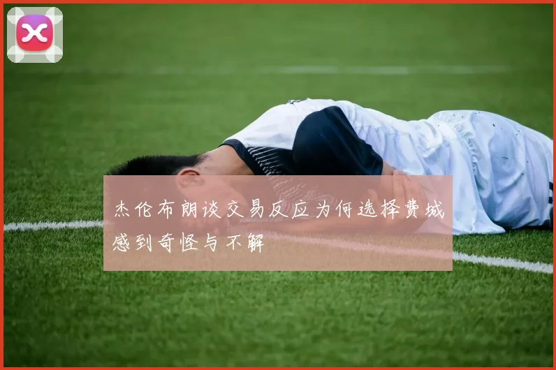 杰伦布朗谈交易反应为何选择费城感到奇怪与不解