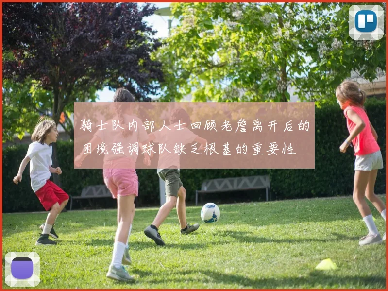 骑士队内部人士回顾老詹离开后的困境强调球队缺乏根基的重要性