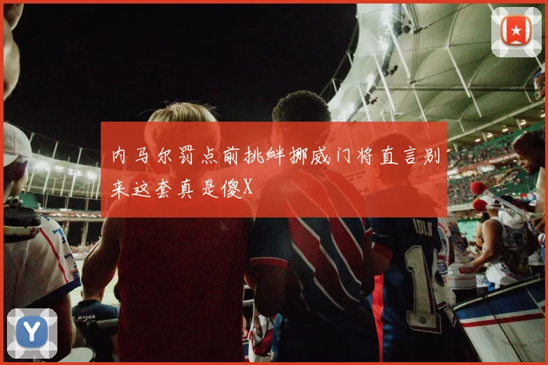 内马尔罚点前挑衅挪威门将直言别来这套真是傻X