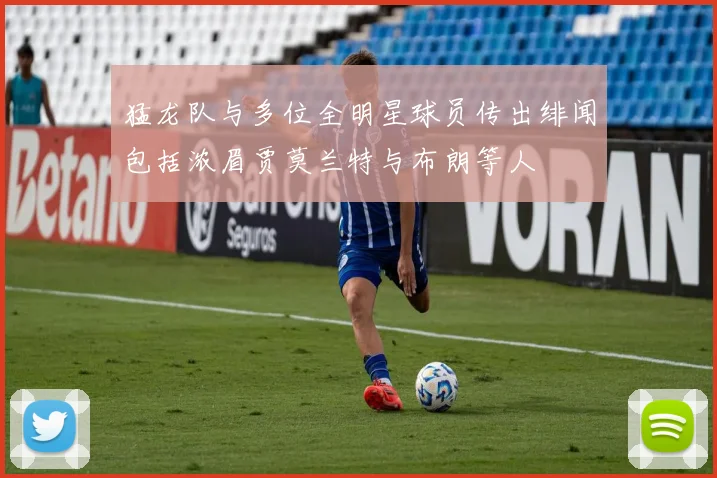 猛龙队与多位全明星球员传出绯闻包括浓眉贾莫兰特与布朗等人