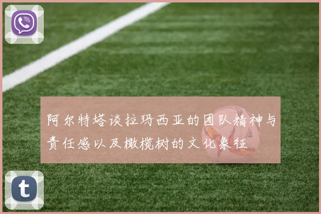 阿尔特塔谈拉玛西亚的团队精神与责任感以及橄榄树的文化象征