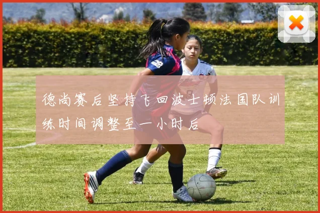 德尚赛后坚持飞回波士顿法国队训练时间调整至一小时后