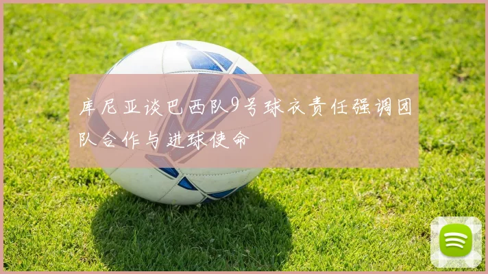 库尼亚谈巴西队9号球衣责任强调团队合作与进球使命