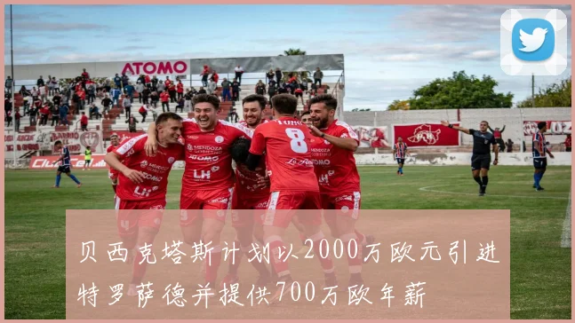 贝西克塔斯计划以2000万欧元引进特罗萨德并提供700万欧年薪
