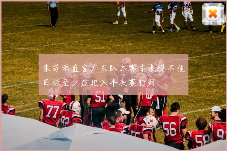 朱芳雨直言广东队本赛季表现不佳目标至少应进入半决赛行列