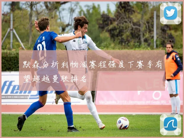 默森分析利物浦赛程强度下赛季有望超越曼联排名