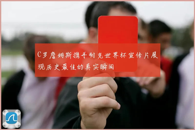 C罗詹姆斯携手耐克世界杯宣传片展现历史最佳的真实瞬间