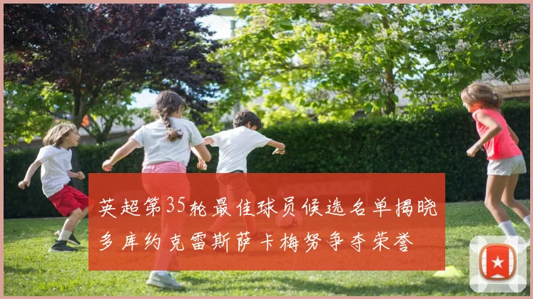 英超第35轮最佳球员候选名单揭晓多库约克雷斯萨卡梅努争夺荣誉