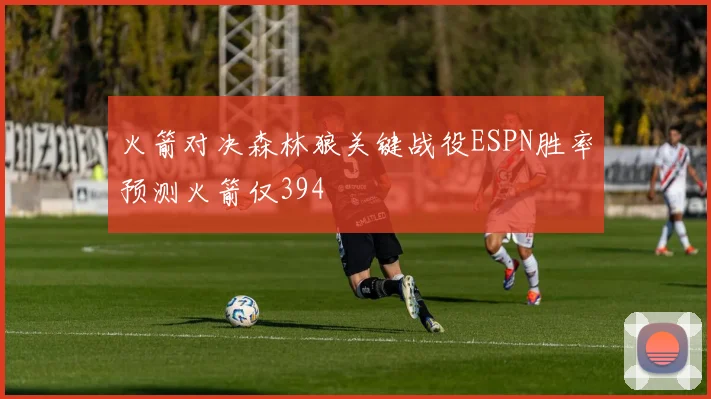 火箭对决森林狼关键战役ESPN胜率预测火箭仅394