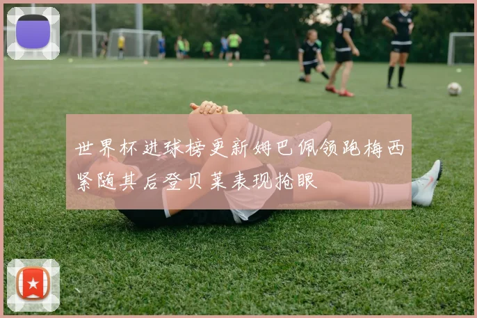 世界杯进球榜更新姆巴佩领跑梅西紧随其后登贝莱表现抢眼