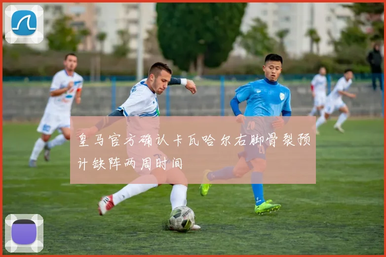 皇马官方确认卡瓦哈尔右脚骨裂预计缺阵两周时间