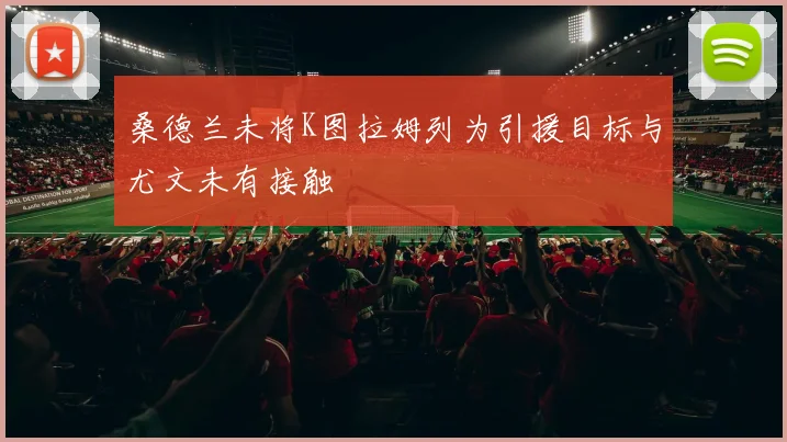 桑德兰未将K图拉姆列为引援目标与尤文未有接触