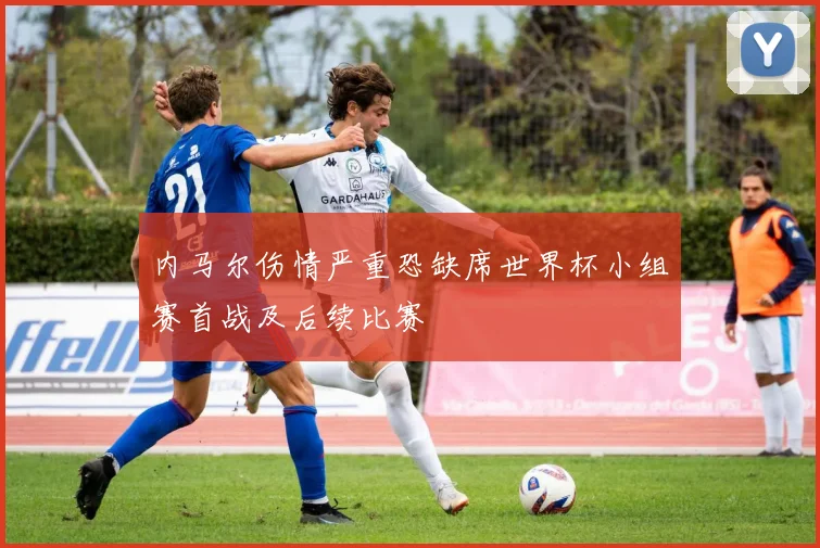 内马尔伤情严重恐缺席世界杯小组赛首战及后续比赛