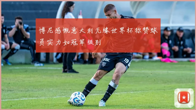 博尼感慨意大利无缘世界杯称赞球员实力如冠军级别