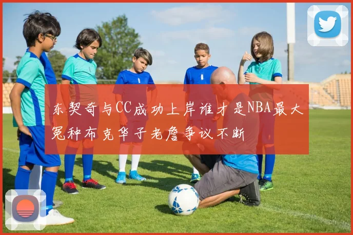 东契奇与CC成功上岸谁才是NBA最大冤种布克华子老詹争议不断