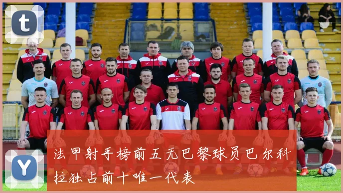 法甲射手榜前五无巴黎球员巴尔科拉独占前十唯一代表