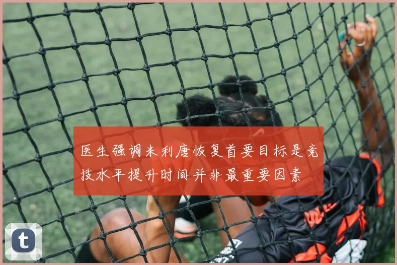 医生强调米利唐恢复首要目标是竞技水平提升时间并非最重要因素