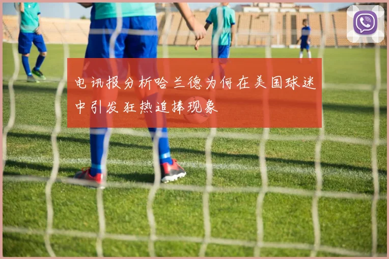 电讯报分析哈兰德为何在美国球迷中引发狂热追捧现象