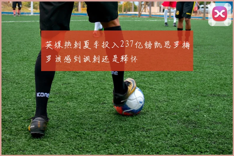 英媒热刺夏季投入237亿镑凯恩罗梅罗该感到讽刺还是释怀