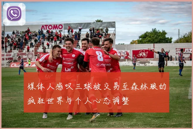 媒体人感叹三球被交易至森林狼的疯狂世界与个人心态调整