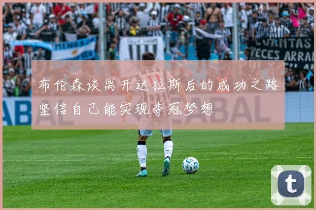 布伦森谈离开达拉斯后的成功之路坚信自己能实现夺冠梦想