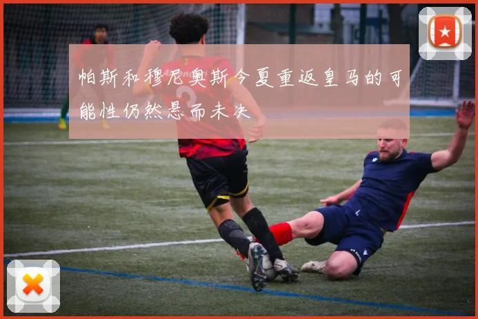 帕斯和穆尼奥斯今夏重返皇马的可能性仍然悬而未决