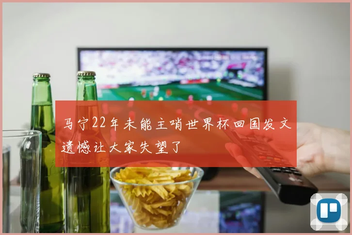 马宁22年未能主哨世界杯回国发文遗憾让大家失望了