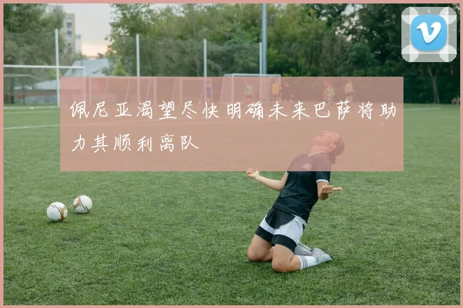 佩尼亚渴望尽快明确未来巴萨将助力其顺利离队