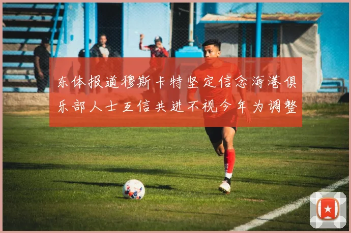 东体报道穆斯卡特坚定信念海港俱乐部人士互信共进不视今年为调整年