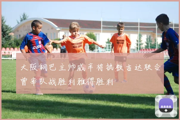 大阪钢巴主帅威辛将执教吉达联合曾率队战胜利雅得胜利