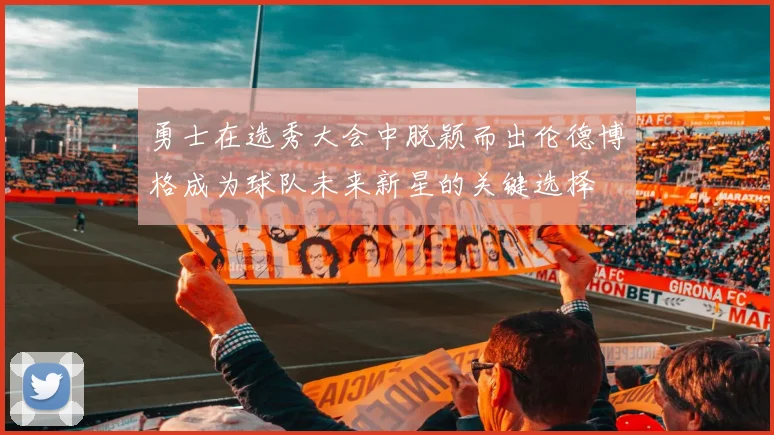 勇士在选秀大会中脱颖而出伦德博格成为球队未来新星的关键选择